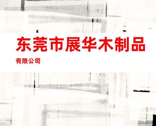 东莞市展华木制品有限公司