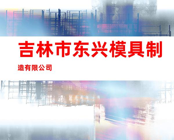 吉林市东兴模具制造有限公司
