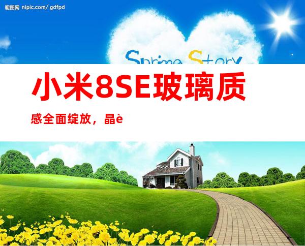 小米8SE玻璃质感全面绽放,晶莹剔透触手生辉