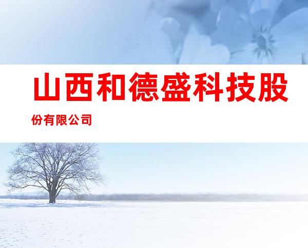 山西和德盛科技股份有限公司