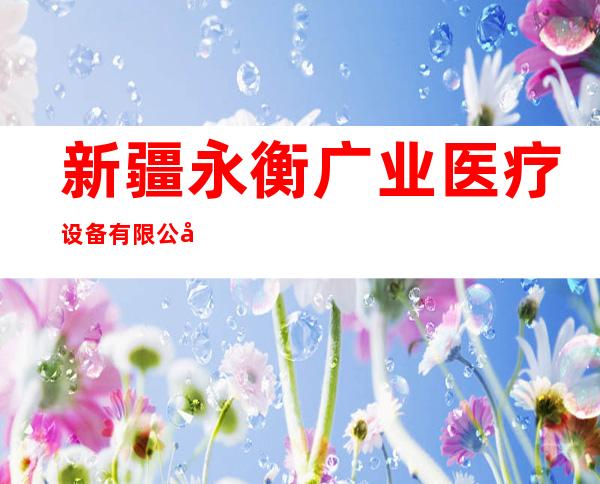 新疆永衡广业医疗设备有限公司