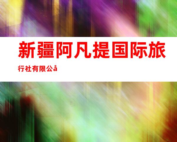 新疆阿凡提国际旅行社有限公司